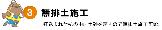 3.無排土施工 - 打込まれた杭の中に土砂を戻すので無排土施工可能。