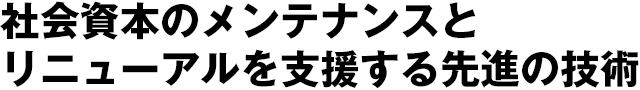 社会資本のメンテナンスとリニューアルを支援する先進の技術