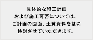 具体的な施工計画および施工可否については、ご計画の図面、土質資料を基に検討させていただきます。