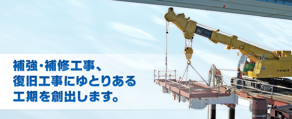 補強・補修工事、復旧工事にゆとりある工期を創出します。