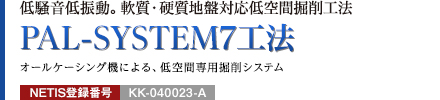 低騒音低振動。軟質・硬質地盤対応低空間掘削工法 PAL-SYSTEM7工法 オールケーシング機による、低空間専用掘削システム NETIS登録番号：KK-040023-A