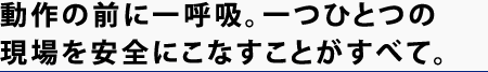 動作の前に一呼吸。一つひとつの現場を安全にこなすことがすべて。